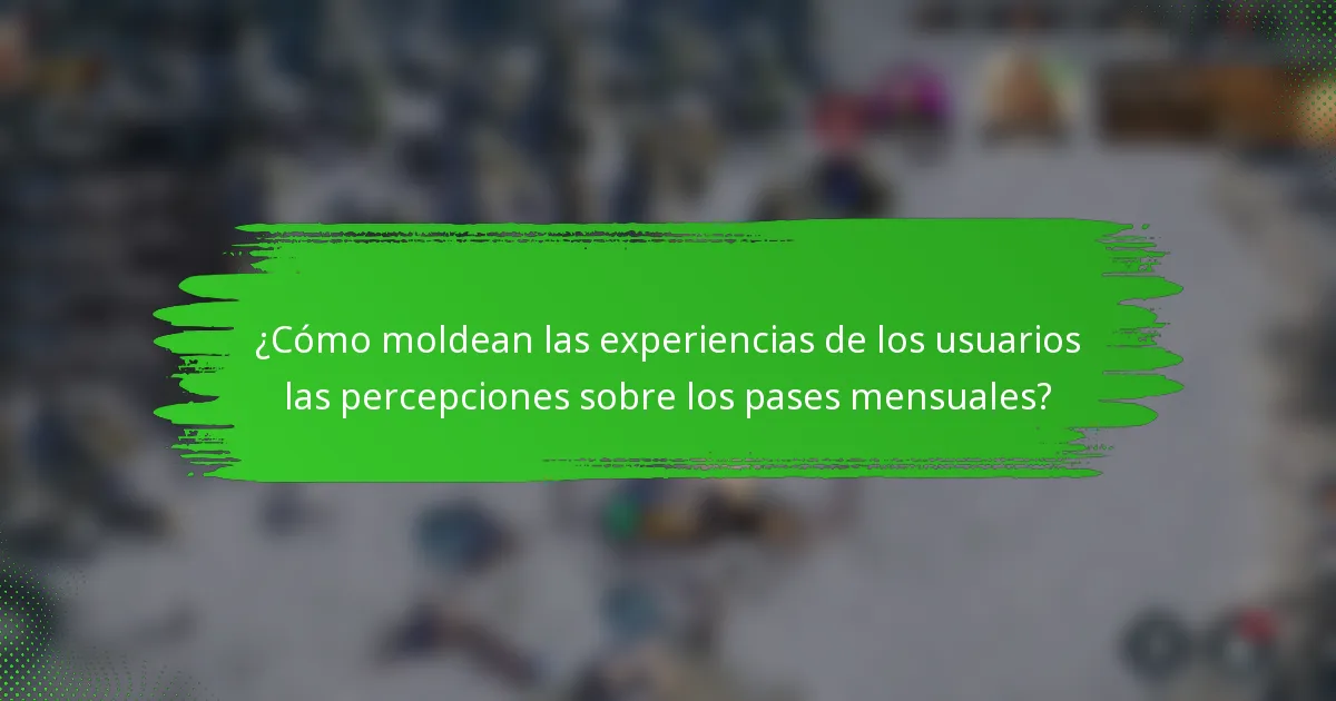 ¿Cómo moldean las experiencias de los usuarios las percepciones sobre los pases mensuales?