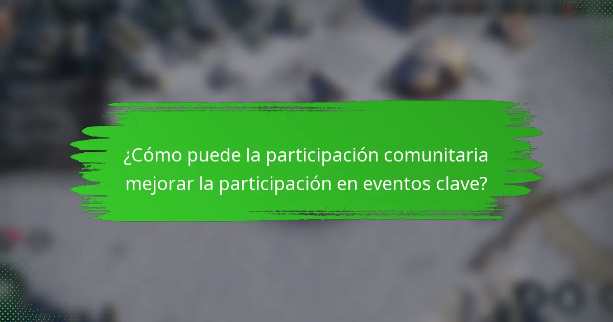 ¿Cómo puede la participación comunitaria mejorar la participación en eventos clave?