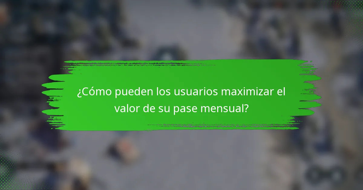¿Cómo pueden los usuarios maximizar el valor de su pase mensual?