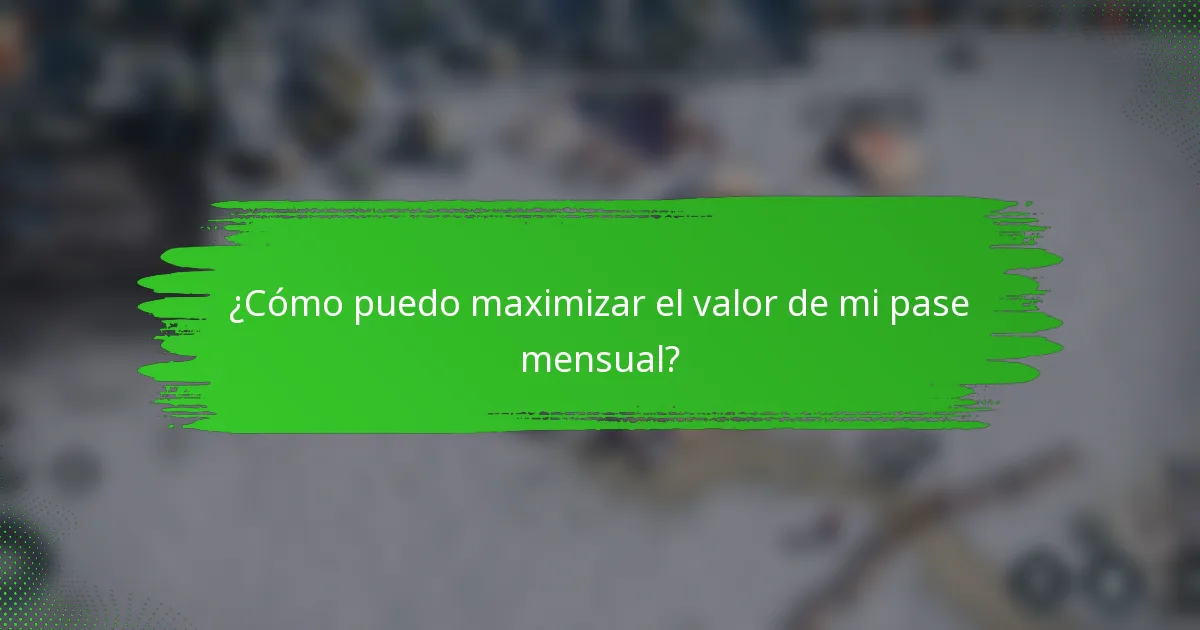 ¿Cómo puedo maximizar el valor de mi pase mensual?