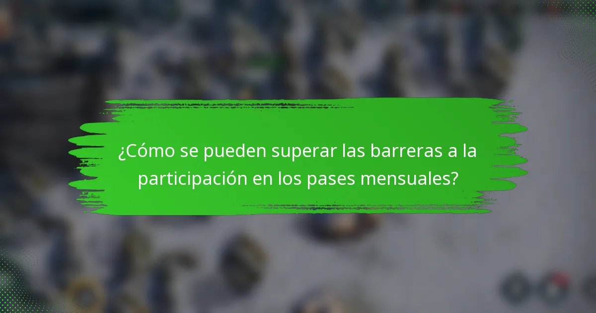 ¿Cómo se pueden superar las barreras a la participación en los pases mensuales?