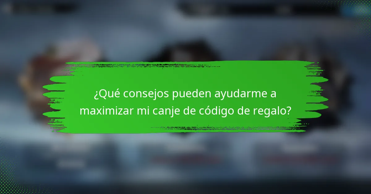 ¿Qué consejos pueden ayudarme a maximizar mi canje de código de regalo?