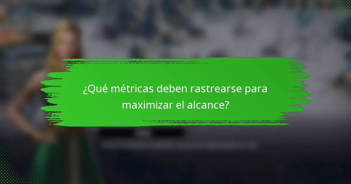 ¿Qué métricas deben rastrearse para maximizar el alcance?